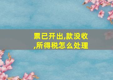 票已开出,款没收,所得税怎么处理