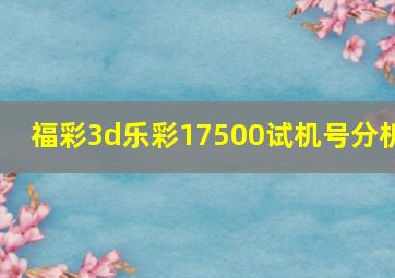 福彩3d乐彩17500试机号分析