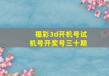 福彩3d开机号试机号开奖号三十期