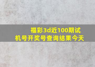 福彩3d近100期试机号开奖号查询结果今天