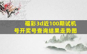 福彩3d近100期试机号开奖号查询结果走势图