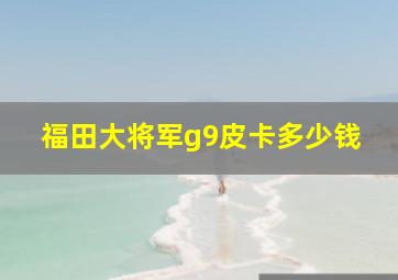 福田大将军g9皮卡多少钱