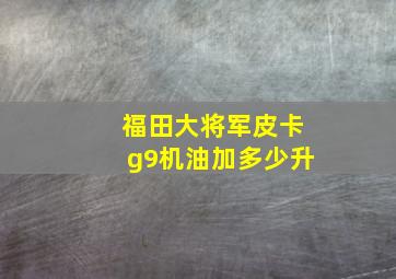 福田大将军皮卡g9机油加多少升