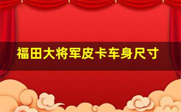 福田大将军皮卡车身尺寸