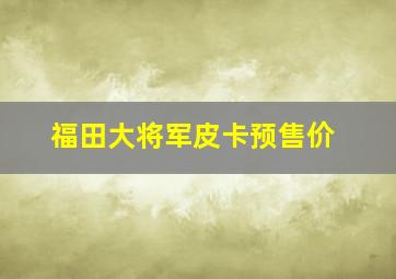 福田大将军皮卡预售价