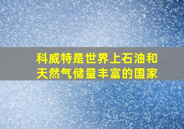 科威特是世界上石油和天然气储量丰富的国家