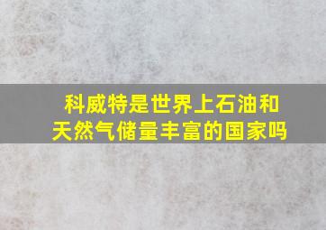 科威特是世界上石油和天然气储量丰富的国家吗