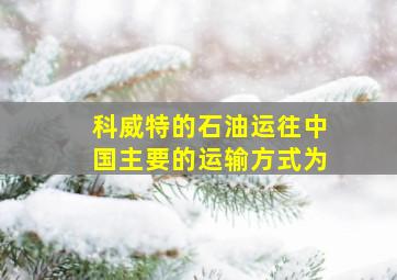 科威特的石油运往中国主要的运输方式为