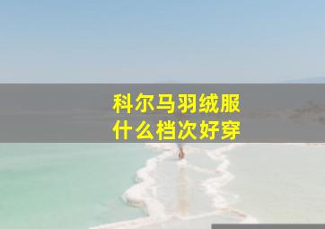 科尔马羽绒服什么档次好穿