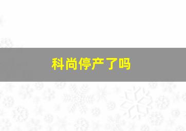 科尚停产了吗