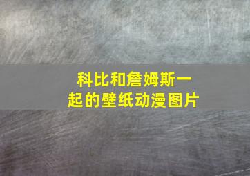 科比和詹姆斯一起的壁纸动漫图片