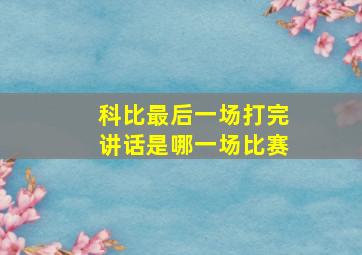 科比最后一场打完讲话是哪一场比赛