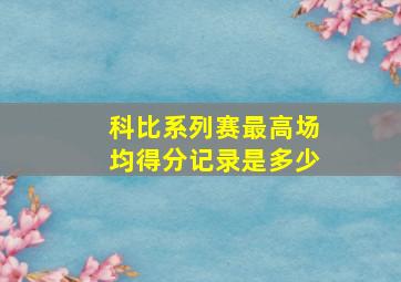 科比系列赛最高场均得分记录是多少