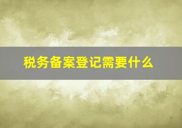 税务备案登记需要什么