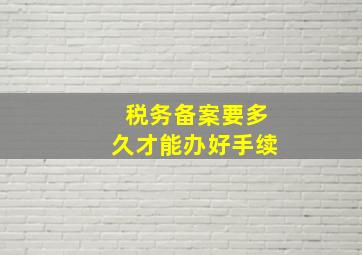 税务备案要多久才能办好手续