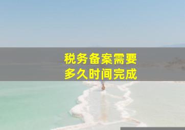 税务备案需要多久时间完成