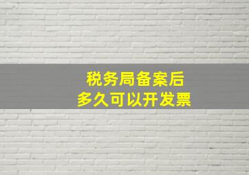 税务局备案后多久可以开发票