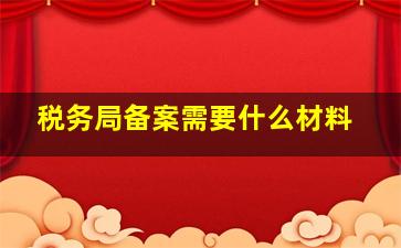 税务局备案需要什么材料