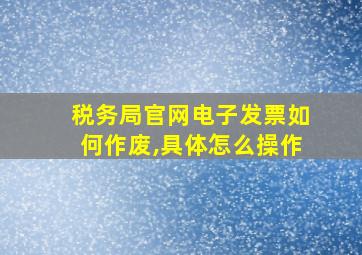 税务局官网电子发票如何作废,具体怎么操作