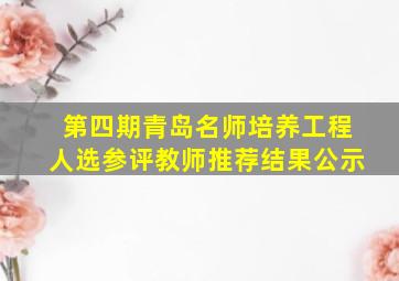 第四期青岛名师培养工程人选参评教师推荐结果公示