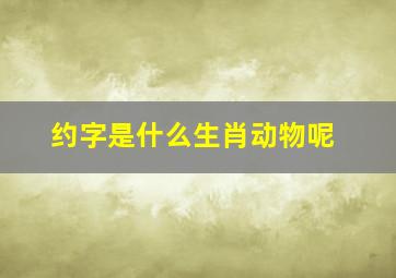 约字是什么生肖动物呢