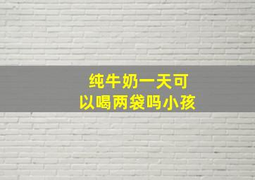 纯牛奶一天可以喝两袋吗小孩