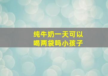 纯牛奶一天可以喝两袋吗小孩子