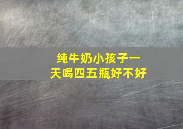 纯牛奶小孩子一天喝四五瓶好不好