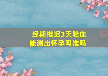 经期推迟3天验血能测出怀孕吗准吗