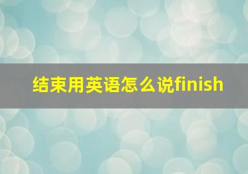 结束用英语怎么说finish