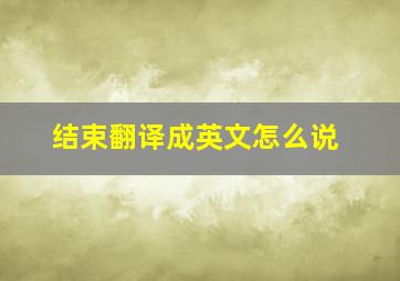 结束翻译成英文怎么说