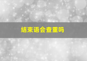 结束语会查重吗