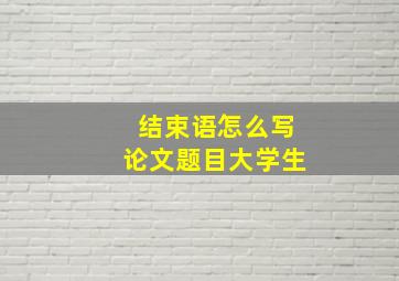 结束语怎么写论文题目大学生