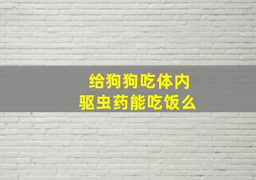 给狗狗吃体内驱虫药能吃饭么