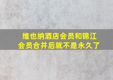 维也纳酒店会员和锦江会员合并后就不是永久了