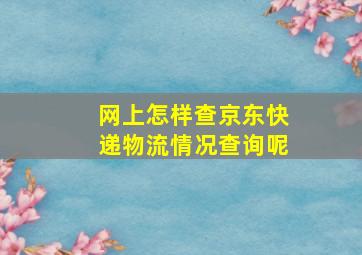 网上怎样查京东快递物流情况查询呢