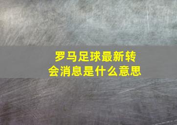 罗马足球最新转会消息是什么意思