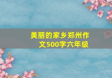 美丽的家乡郑州作文500字六年级