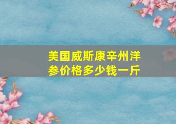 美国威斯康辛州洋参价格多少钱一斤