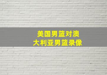 美国男篮对澳大利亚男篮录像