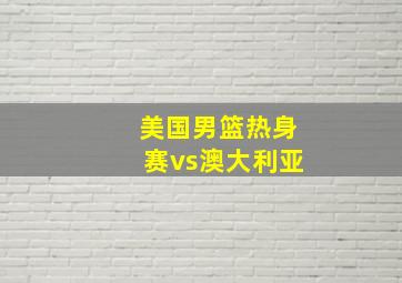 美国男篮热身赛vs澳大利亚