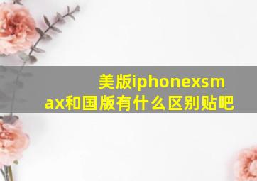 美版iphonexsmax和国版有什么区别贴吧