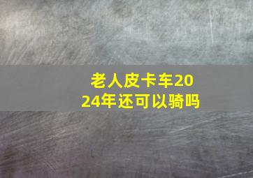 老人皮卡车2024年还可以骑吗