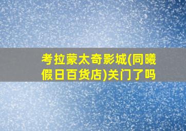 考拉蒙太奇影城(同曦假日百货店)关门了吗