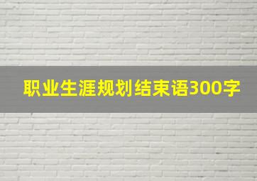 职业生涯规划结束语300字