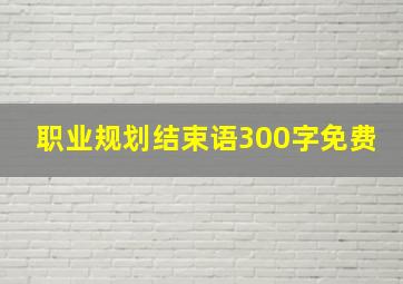 职业规划结束语300字免费