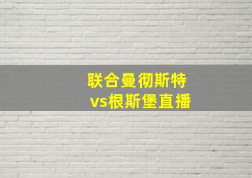 联合曼彻斯特vs根斯堡直播