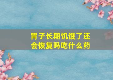 胃子长期饥饿了还会恢复吗吃什么药