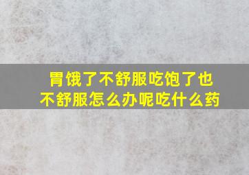 胃饿了不舒服吃饱了也不舒服怎么办呢吃什么药