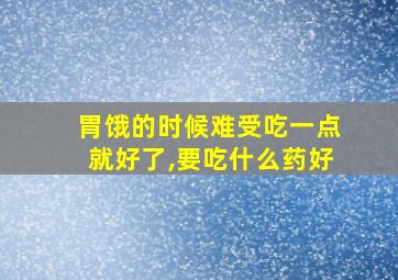 胃饿的时候难受吃一点就好了,要吃什么药好